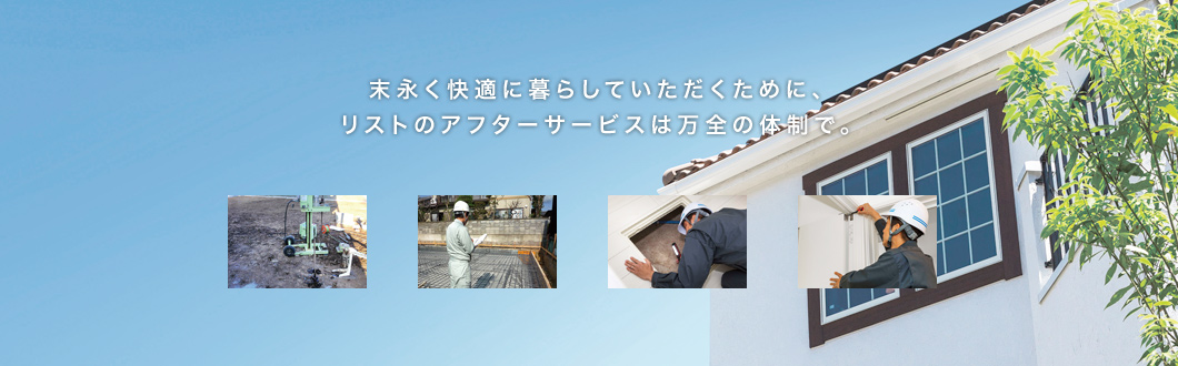 末永く快適に暮らしていただくために、リストのアフターサービスは万全の体制で。