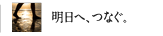 明日へ、つなぐ。